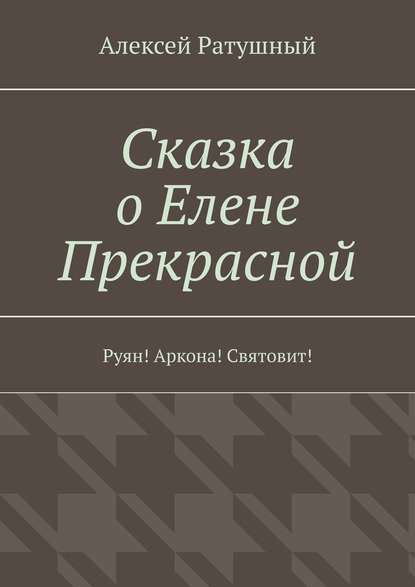 Сказка о Елене Прекрасной. Руян! Аркона! Святовит! - Алексей Алексеевич Ратушный