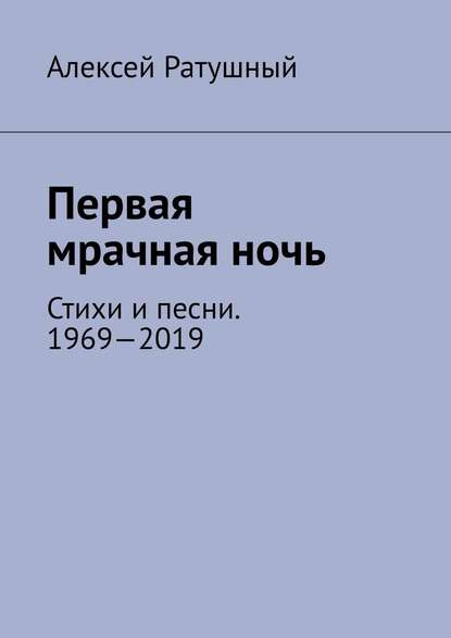 Первая мрачная ночь. Стихи и песни. 1969—2019 - Алексей Алексеевич Ратушный