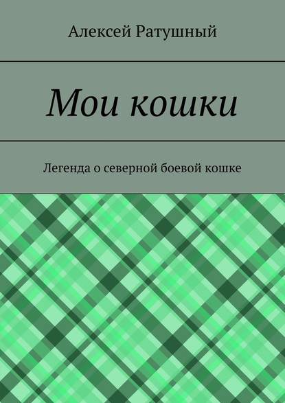 Мои кошки. Легенда о северной боевой кошке - Алексей Алексеевич Ратушный