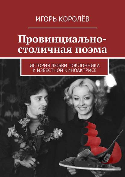 Провинциально-столичная поэма. История любви поклонника к известной киноактрисе - Игорь Королёв