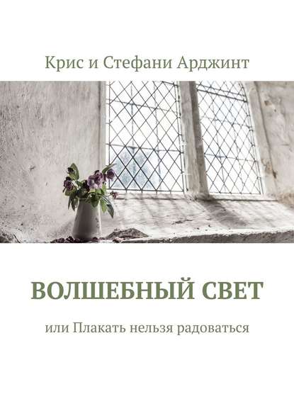 Волшебный свет, или Плакать нельзя радоваться - Крис и Стефани Арджинт