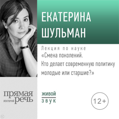 Лекция «Смена поколений. Кто делает современную политику – молодые или старшие» - Екатерина Шульман