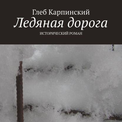 Ледяная дорога. Исторический роман — Глеб Карпинский