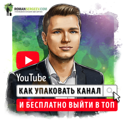 Саммари на книгу «YouTube. Как упаковать канал и бесплатно выйти в топ». Роман Сергеев - Роман Сергеев