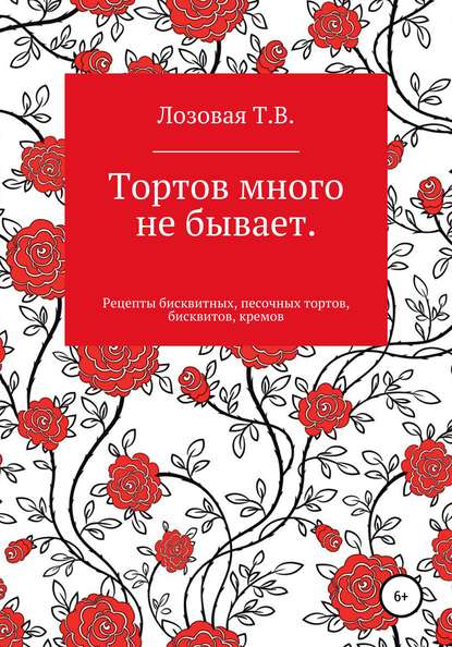 Тортов много не бывает. Рецепты бисквитных, песочных тортов, бисквитов, кремов - Т. В. Лозовая