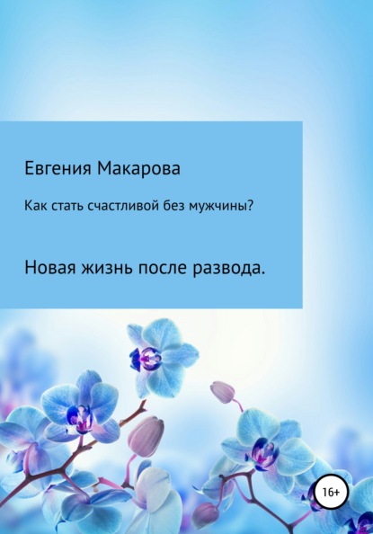 Как стать счастливой без мужчины? Новая жизнь после развода - Евгения Сергеевна Макарова