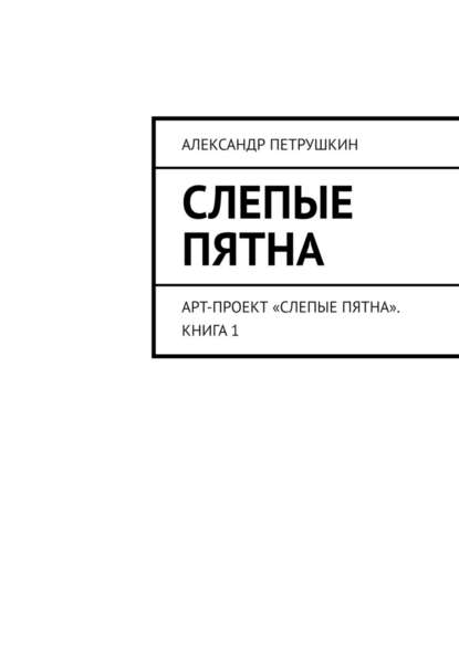 Слепые пятна. Арт-проект «Слепые пятна». Книга 1 - Александр Петрушкин