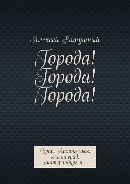 Города! Города! Города! Урай, Архангельск, Ленинград, Екатеринбург и… - Алексей Алексеевич Ратушный