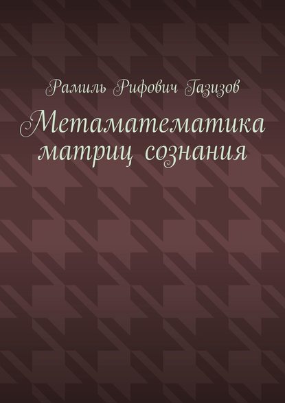 Метаматематика матриц сознания — Рамиль Рифович Газизов