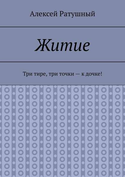 Житие. Три тире, три точки – к дочке! — Алексей Ратушный