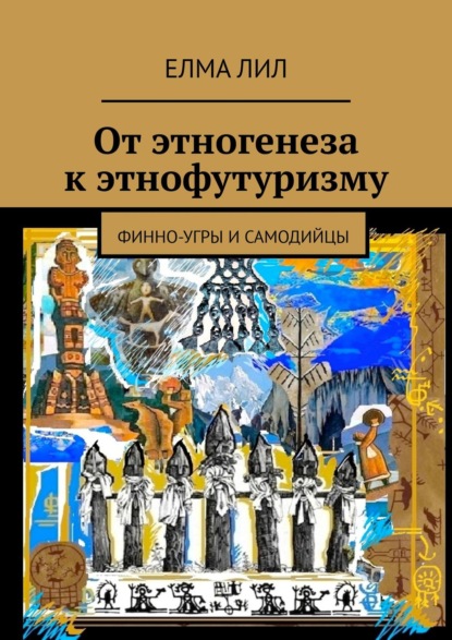 От этногенеза к этнофутуризму. Финно-угры и самодийцы - Елма Лил