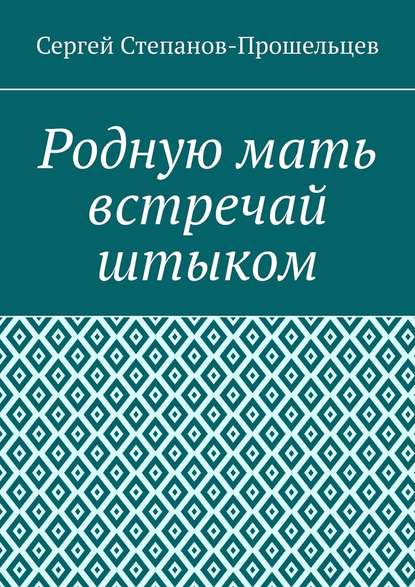 Родную мать встречай штыком. О «творцах» и жертвах террора - Сергей Павлович Степанов-Прошельцев