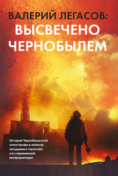 Валерий Легасов: Высвечено Чернобылем - Группа авторов