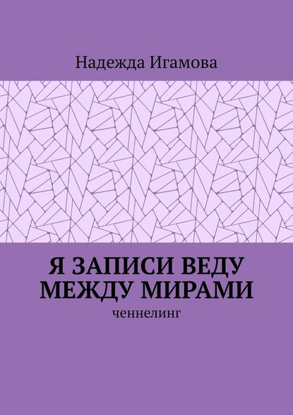 Я записи веду между мирами. Ченнелинг — Надежда Игамова