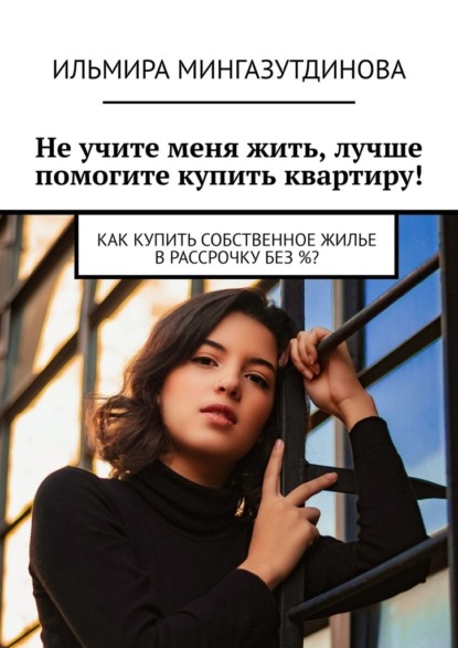 Не учите меня жить, лучше помогите купить квартиру! Как купить собственное жилье в рассрочку без %? - Ильмира Мингазутдинова