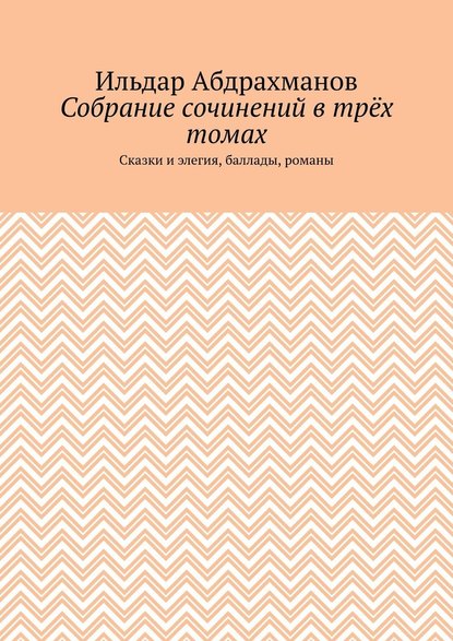 Собрание сочинений в трёх томах. Сказки и элегия, баллады, романы - Ильдар Абдрахманов