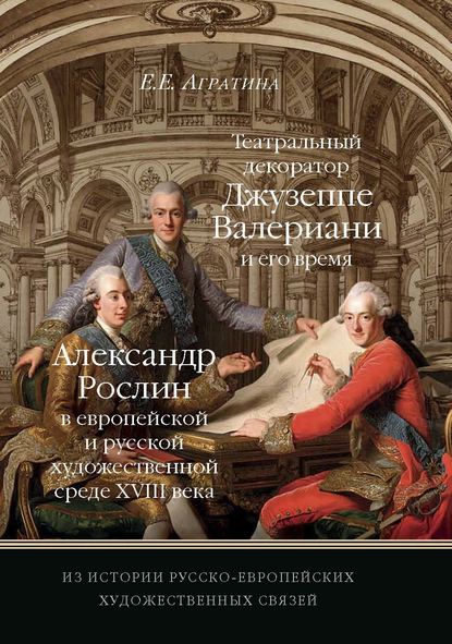 Из истории русско-европейских художественных связей. Театральный декоратор Джузеппе Валериани и его время. Александр Рослин в европейской и русской художественной среде XVIII века - Елена Евгеньевна Агратина