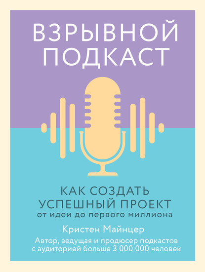 Взрывной подкаст. Как создать успешный проект от идеи до первого миллиона - Кристен Майнцер