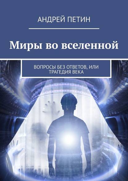 Миры во вселенной. Вопросы без ответов, или Трагедия века - Андрей Петин