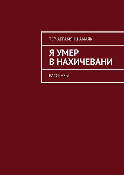 Я умер в Нахичевани. Рассказы - Амаяк Тер-Абрамянц