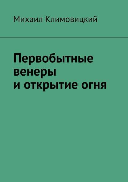 Первобытные венеры и открытие огня - Михаил Климовицкий