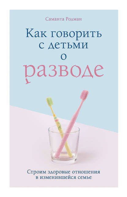 Как говорить с детьми о разводе. Строим здоровые отношения в изменившейся семье - Саманта Родман