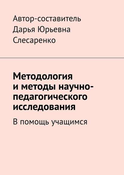 Методология и методы научно-педагогического исследования. В помощь учащимся - Дарья Юрьевна Слесаренко