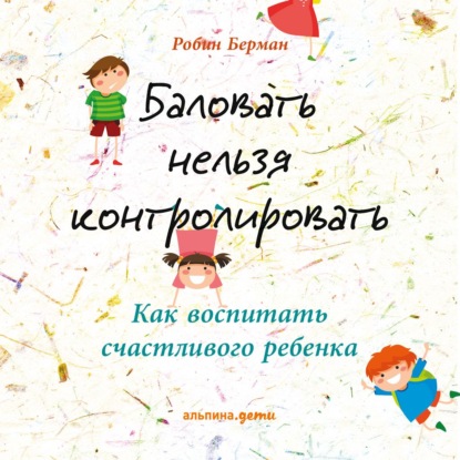 Баловать нельзя контролировать. Как воспитать счастливого ребенка - Робин Берман