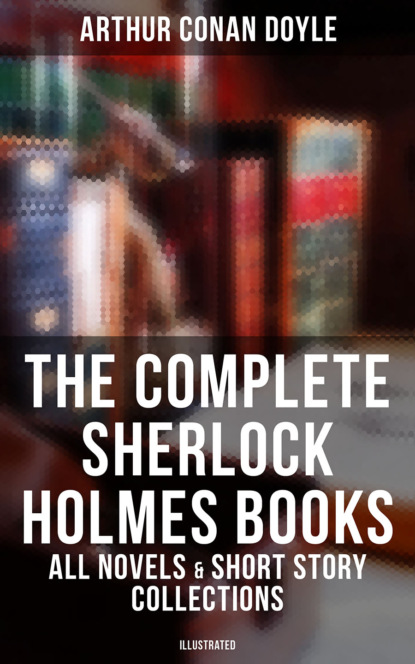 The Complete Sherlock Holmes Books: All Novels & Short Story Collections (Illustrated) - Артур Конан Дойл