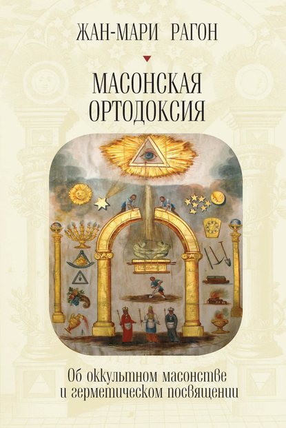 Масонская Ортодоксия. Об оккультном масонстве и герметическом посвящении — Жан-Мари Рагон