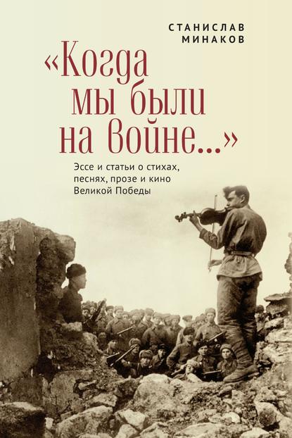 «Когда мы были на войне…» Эссе и статьи о стихах, песнях, прозе и кино Великой Победы - Станислав Минаков