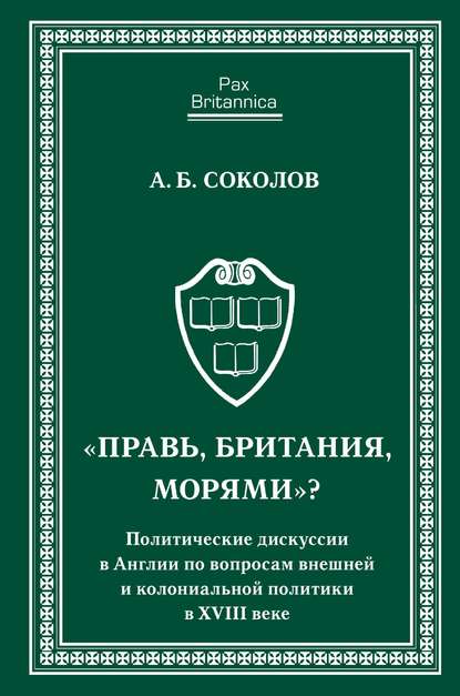 «Правь, Британия, морями»? Политические дискуссии в Англии по вопросам внешней и колониальной политики в XVIII веке - Андрей Борисович Соколов