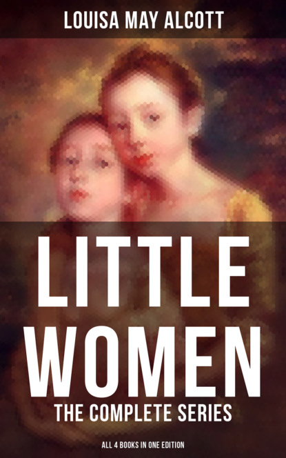 LITTLE WOMEN: The Complete Series (All 4 Books in One Edition) — Луиза Мэй Олкотт