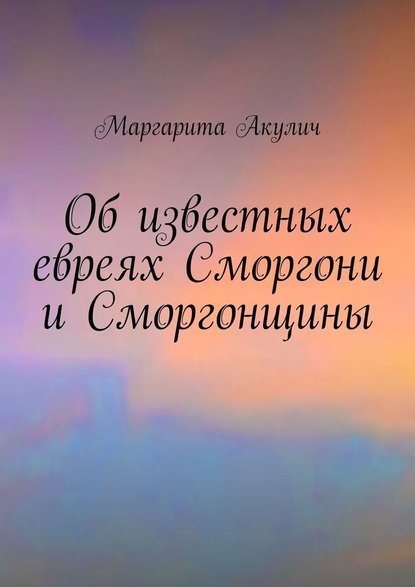 Об известных евреях Сморгони и Сморгонщины - Маргарита Акулич