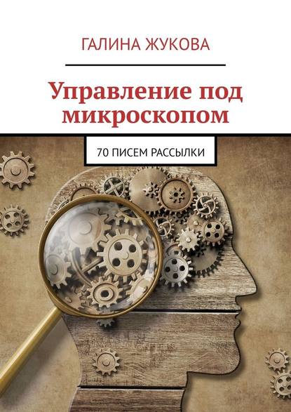 Управление под микроскопом. 70 писем рассылки - Галина Жукова