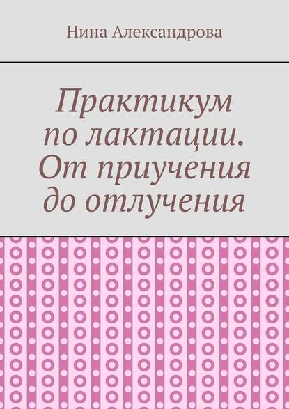 Практикум по лактации. От приучения до отлучения - Нина Александрова