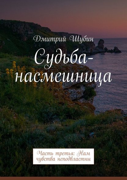 Судьба-насмешница. Часть третья: Нам чувства неподвластны - Дмитрий Шубин