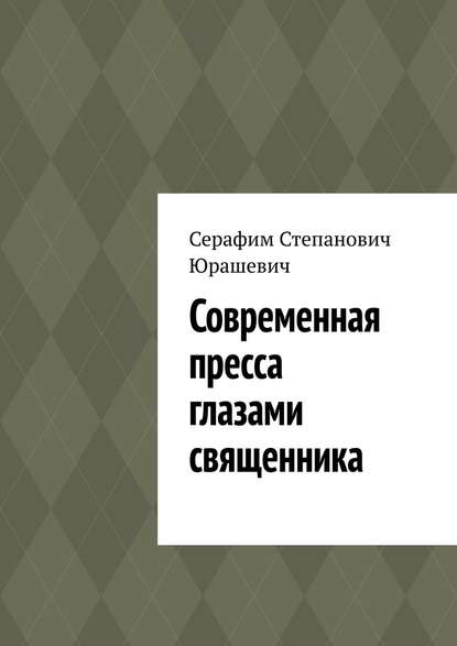 Современная пресса глазами священника - Серафим Степанович Юрашевич