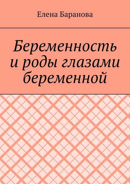 Беременность и роды глазами беременной - Елена Александровна Баранова