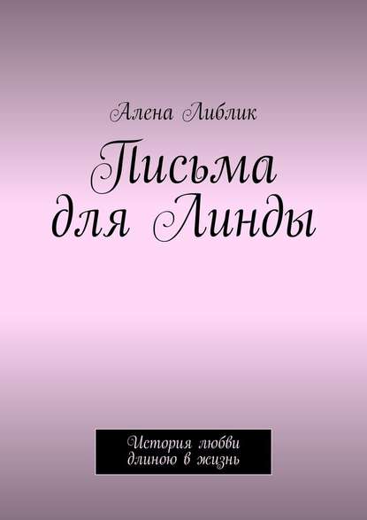 Письма для Линды. История любви длиною в жизнь - Алена Либлик