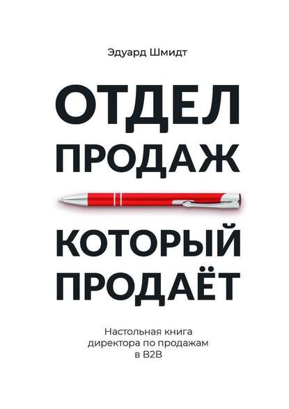 Отдел продаж, который продает. Настольная книга директора по продажам в В2В - Эдуард Шмидт