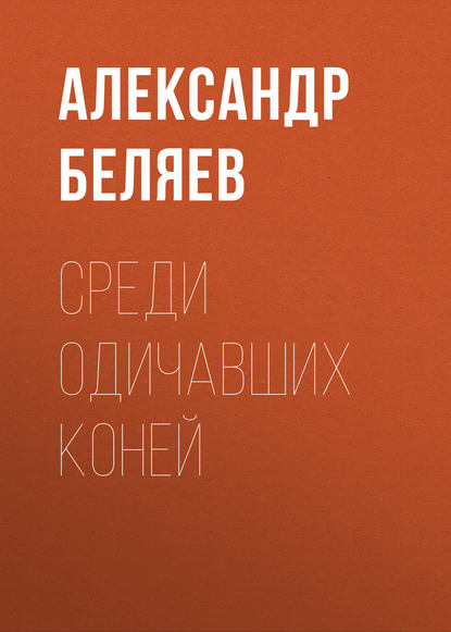 Среди одичавших коней - Александр Беляев