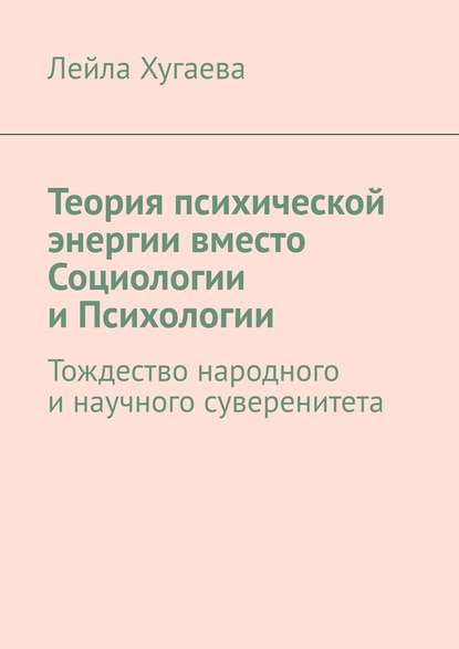 Теория психической энергии вместо Социологии и Психологии. Тождество народного и научного суверенитета — Лейла Хугаева