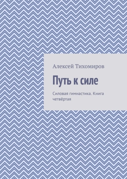 Путь к силе. Силовая гимнастика. Книга четвёртая — Алексей Тихомиров