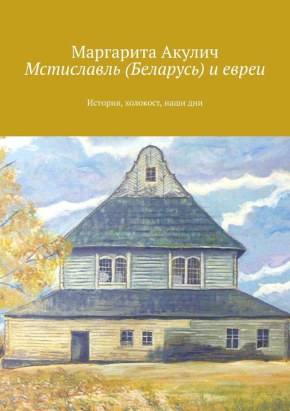 Мстиславль (Беларусь) и евреи. История, холокост, наши дни — Маргарита Акулич