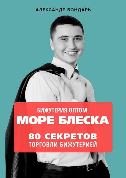 Бижутерия оптом «Море блеска». 80 секретов торговли бижутерией - Александр Бондарь