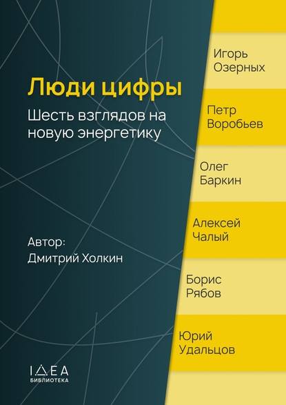 Люди цифры. Шесть взглядов на новую энергетику - Дмитрий Владимирович Холкин