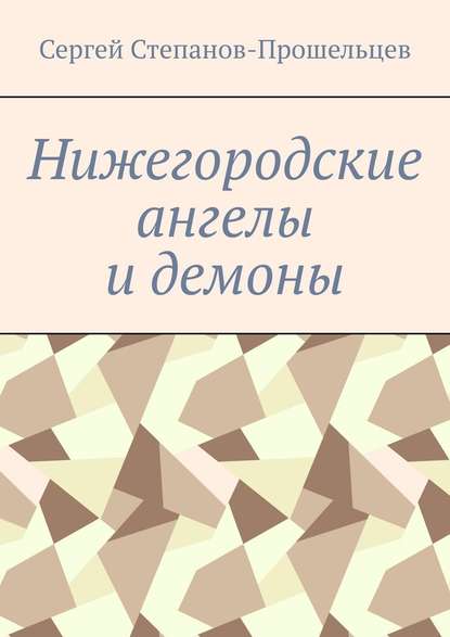 Нижегородские ангелы и демоны. Известные и неизвестные люди Понизовья - Сергей Павлович Степанов-Прошельцев