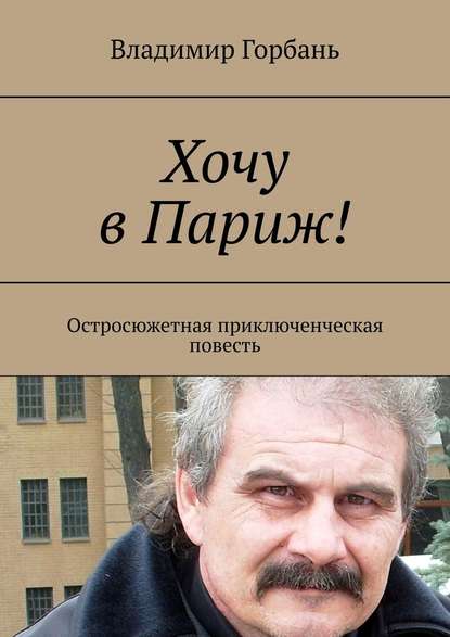 Хочу в Париж! Остросюжетная приключенческая повесть - Владимир Горбань