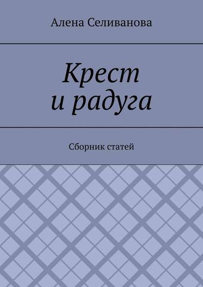 Крест и радуга. Сборник статей - Алена Александровна Селиванова